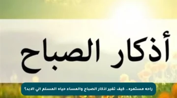 راحة مستمرة.. كيف تغير أذكار الصباح والمساء حياة المسلم إلى الأبد؟
